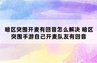 暗区突围开麦有回音怎么解决 暗区突围手游自己开麦队友有回音